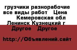 грузчики разнорабочие все виды работ › Цена ­ 250 - Кемеровская обл., Ленинск-Кузнецкий г. Другое » Другое   